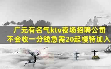广元有名气ktv夜场招聘公司不会收一分钱急需20起模特加入